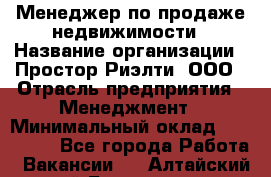 Менеджер по продаже недвижимости › Название организации ­ Простор-Риэлти, ООО › Отрасль предприятия ­ Менеджмент › Минимальный оклад ­ 150 000 - Все города Работа » Вакансии   . Алтайский край,Белокуриха г.